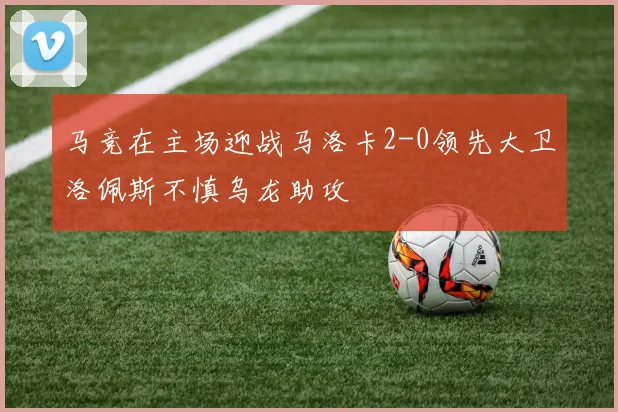 马竞在主场迎战马洛卡2-0领先大卫洛佩斯不慎乌龙助攻