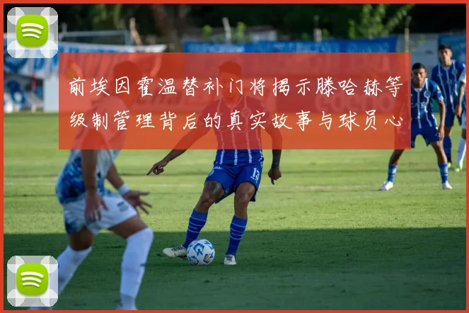前埃因霍温替补门将揭示滕哈赫等级制管理背后的真实故事与球员心声