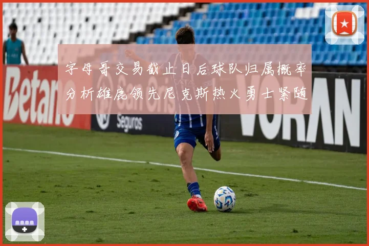 字母哥交易截止日后球队归属概率分析雄鹿领先尼克斯热火勇士紧随其后