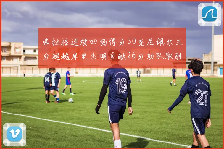 弗拉格连续四场得分30克尼佩尔三分超越库里杰明贡献26分助队取胜