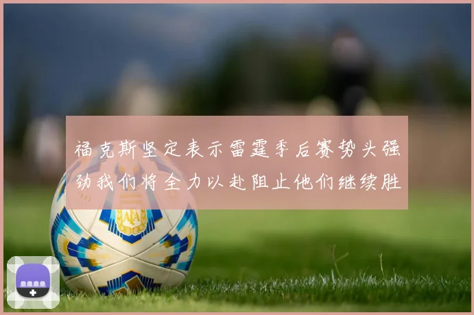 福克斯坚定表示雷霆季后赛势头强劲我们将全力以赴阻止他们继续胜利