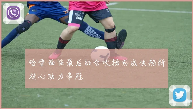 哈登面临最后机会吹杨或成快船新核心助力争冠