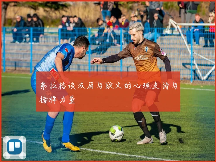 弗拉格谈浓眉与欧文的心理支持与榜样力量