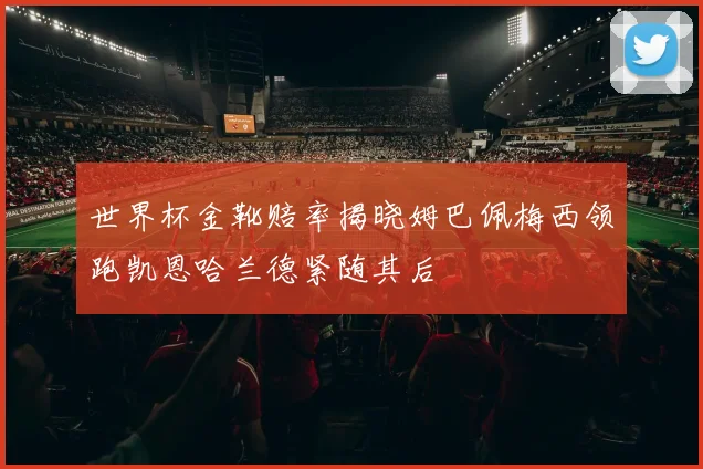 世界杯金靴赔率揭晓姆巴佩梅西领跑凯恩哈兰德紧随其后