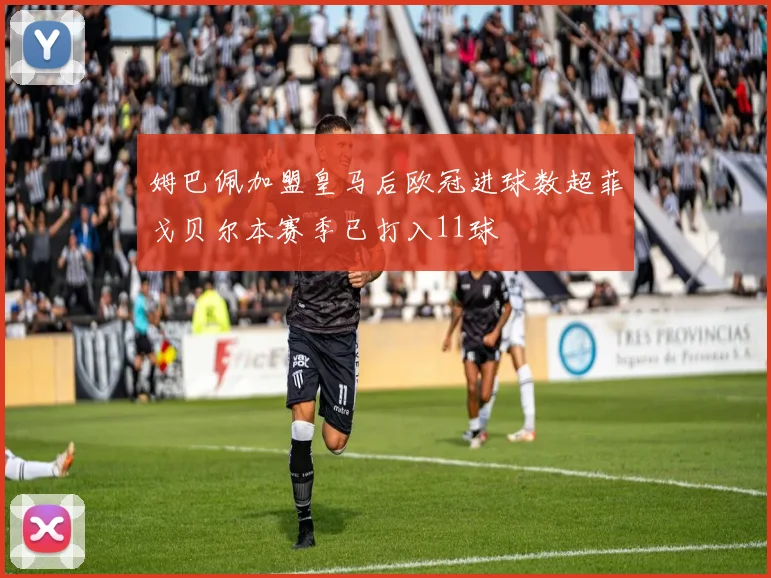 姆巴佩加盟皇马后欧冠进球数超菲戈贝尔本赛季已打入11球