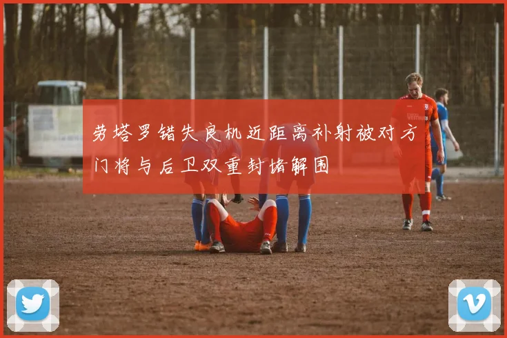 劳塔罗错失良机近距离补射被对方门将与后卫双重封堵解围
