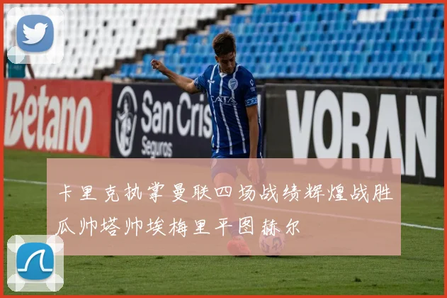 卡里克执掌曼联四场战绩辉煌战胜瓜帅塔帅埃梅里平图赫尔