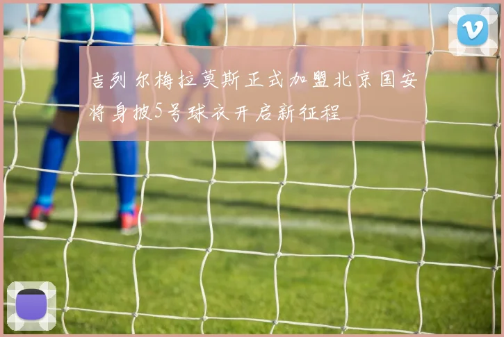 吉列尔梅拉莫斯正式加盟北京国安将身披5号球衣开启新征程